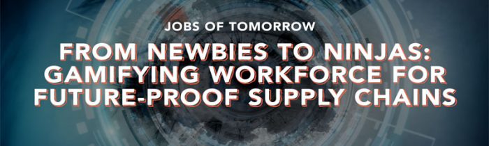 “Jobs of Tomorrow” From Newbies to Ninjas: Gamifying Workforce for Future-proof Supply Chains